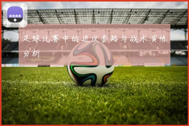 足球比赛中的进攻套路与战术演练分析