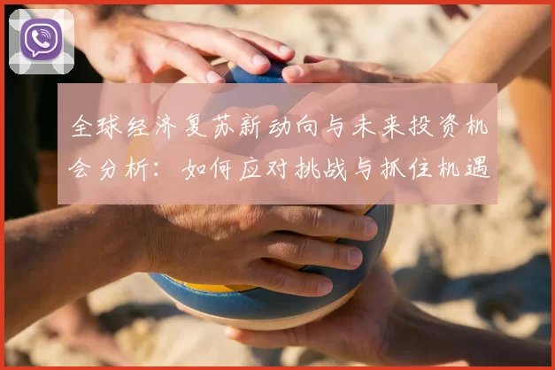 全球经济复苏新动向与未来投资机会分析：如何应对挑战与抓住机遇