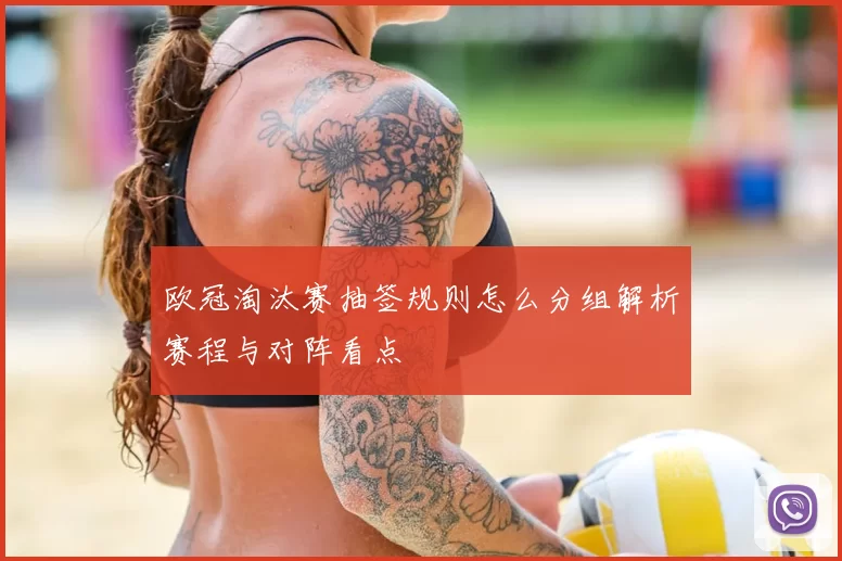 欧冠淘汰赛抽签规则怎么分组解析赛程与对阵看点