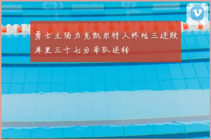 勇士主场力克凯尔特人终结三连败库里三十七分率队逆转