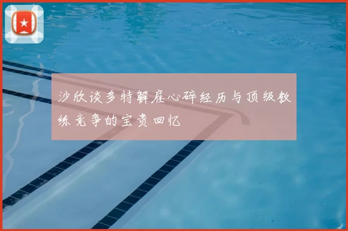 沙欣谈多特解雇心碎经历与顶级教练竞争的宝贵回忆