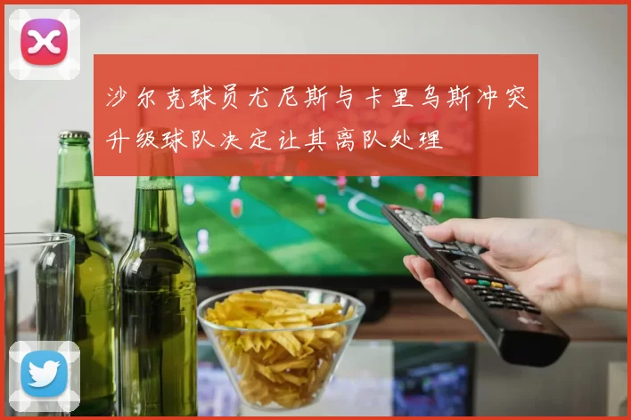 沙尔克球员尤尼斯与卡里乌斯冲突升级球队决定让其离队处理