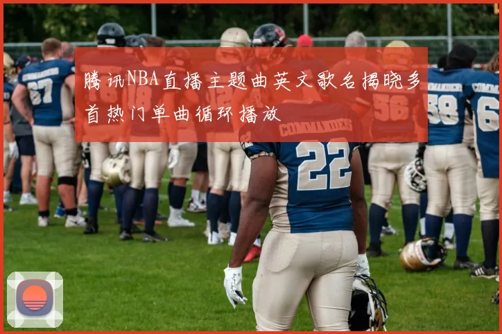 腾讯NBA直播主题曲英文歌名揭晓多首热门单曲循环播放