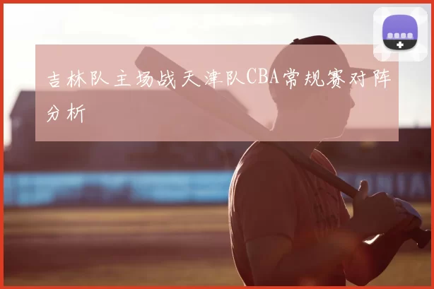 吉林队主场战天津队CBA常规赛对阵分析