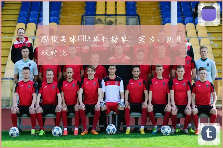 现役足球CBA排行榜单:实力、热度双对比