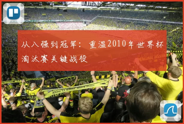 从八强到冠军：重温2010年世界杯淘汰赛关键战役