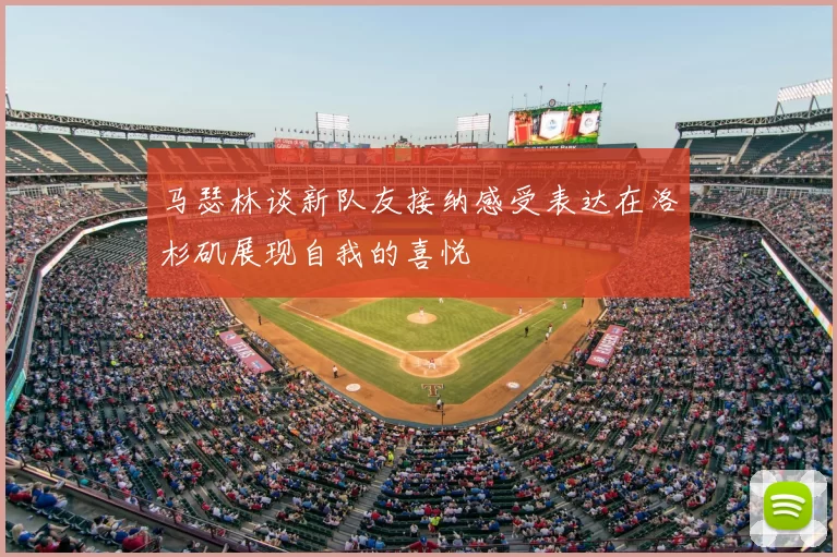 马瑟林谈新队友接纳感受表达在洛杉矶展现自我的喜悦