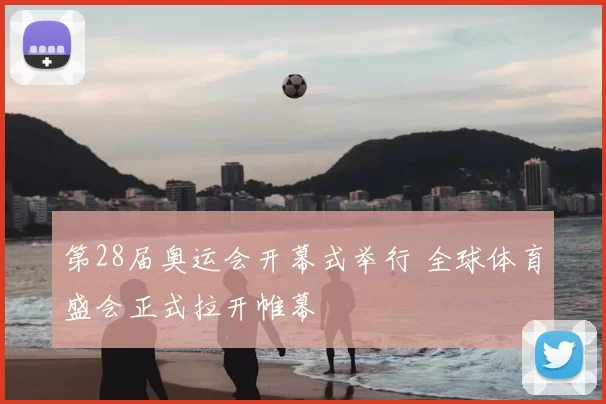 第28届奥运会开幕式举行 全球体育盛会正式拉开帷幕