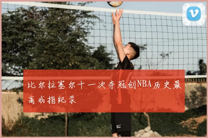 比尔拉塞尔十一次夺冠创NBA历史最高戒指纪录
