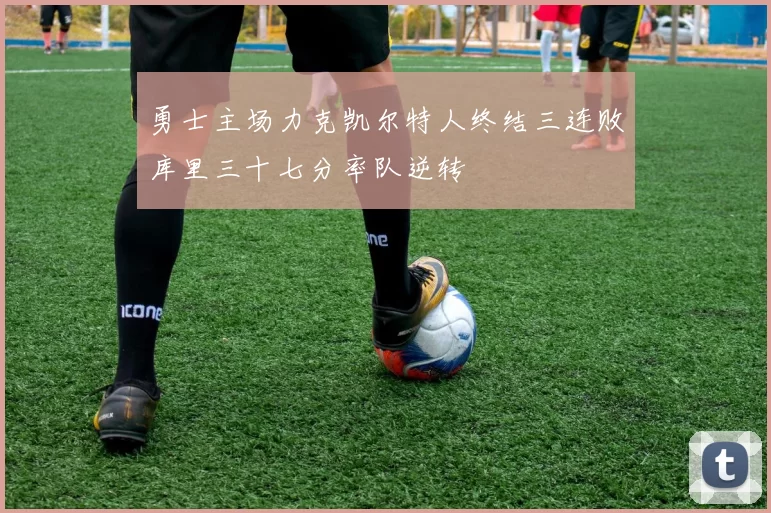 勇士主场力克凯尔特人终结三连败库里三十七分率队逆转