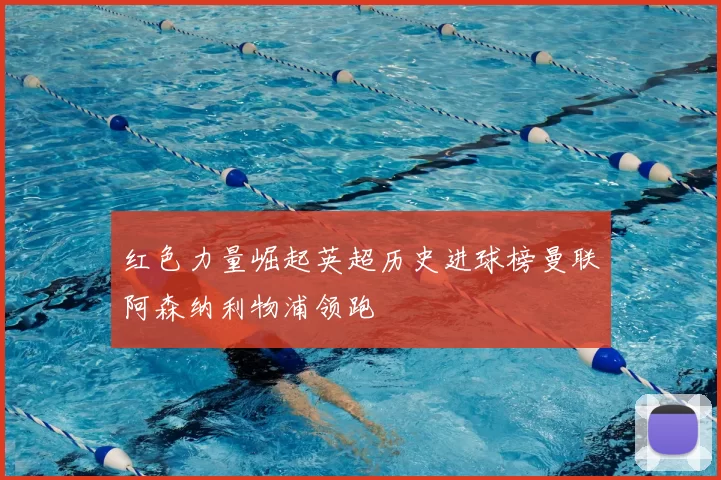 红色力量崛起英超历史进球榜曼联阿森纳利物浦领跑