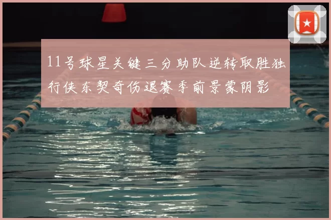 11号球星关键三分助队逆转取胜独行侠东契奇伤退赛季前景蒙阴影