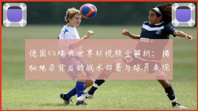 德国vs瑞典世界杯视频全解析:揭秘绝杀背后的战术部署与球员表现