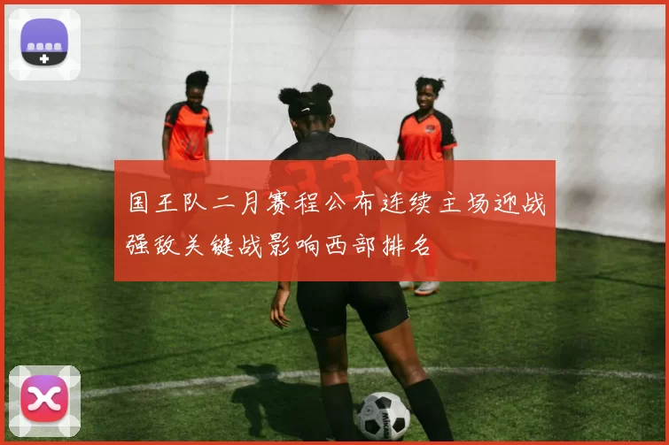 国王队二月赛程公布连续主场迎战强敌关键战影响西部排名