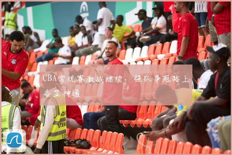 CBA常规赛激战继续，强队争冠路上各显神通