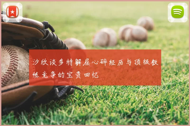 沙欣谈多特解雇心碎经历与顶级教练竞争的宝贵回忆