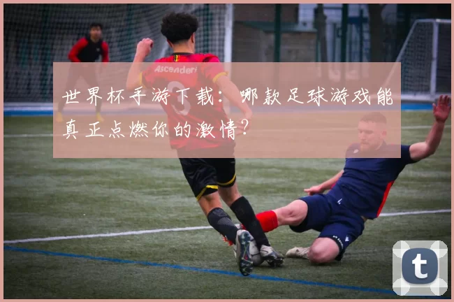世界杯手游下载：哪款足球游戏能真正点燃你的激情？