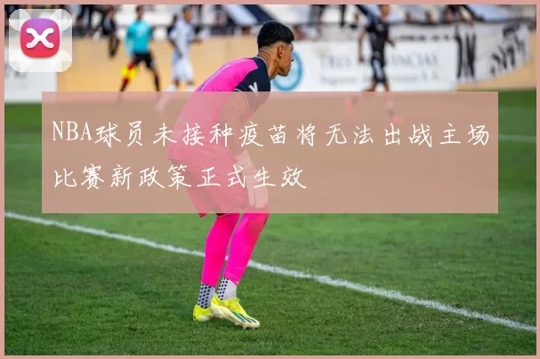 NBA球员未接种疫苗将无法出战主场比赛新政策正式生效