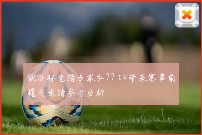 欧洲杯竞猜专家弘77 tv带来赛事前瞻与竞猜参考分析