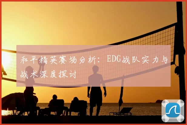 和平精英赛场分析：EDG战队实力与战术深度探讨