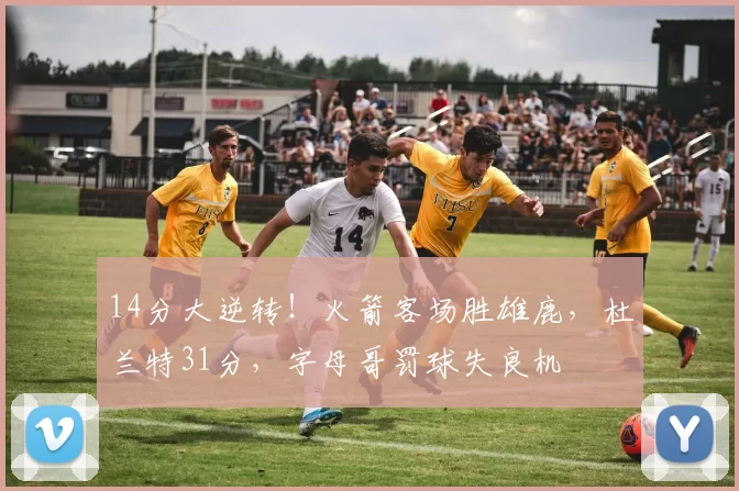 14分大逆转！火箭客场胜雄鹿，杜兰特31分，字母哥罚球失良机