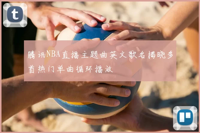 腾讯NBA直播主题曲英文歌名揭晓多首热门单曲循环播放