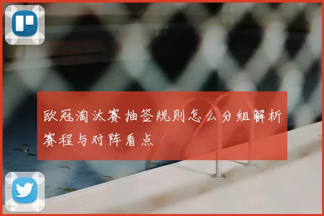 欧冠淘汰赛抽签规则怎么分组解析赛程与对阵看点