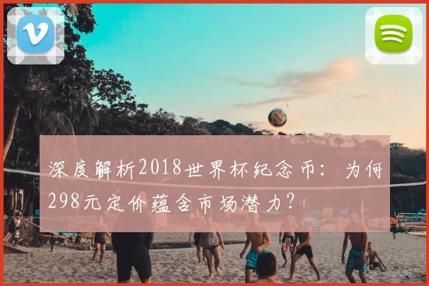 深度解析2018世界杯纪念币：为何298元定价蕴含市场潜力？