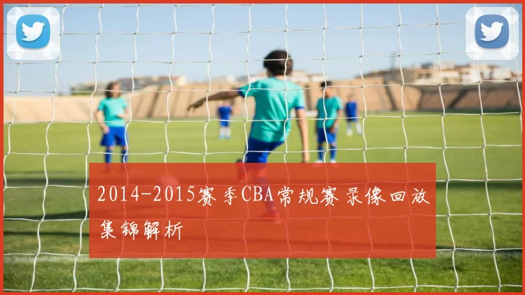 2014-2015赛季CBA常规赛录像回放集锦解析