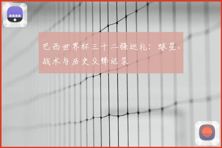 巴西世界杯三十二强巡礼：球星、战术与历史交锋记录