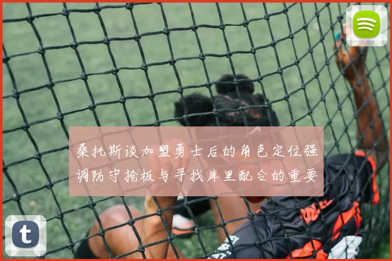 桑托斯谈加盟勇士后的角色定位强调防守抢板与寻找库里配合的重要性