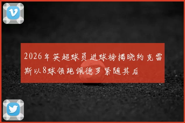 2026年英超球员进球榜揭晓约克雷斯以8球领跑佩德罗紧随其后