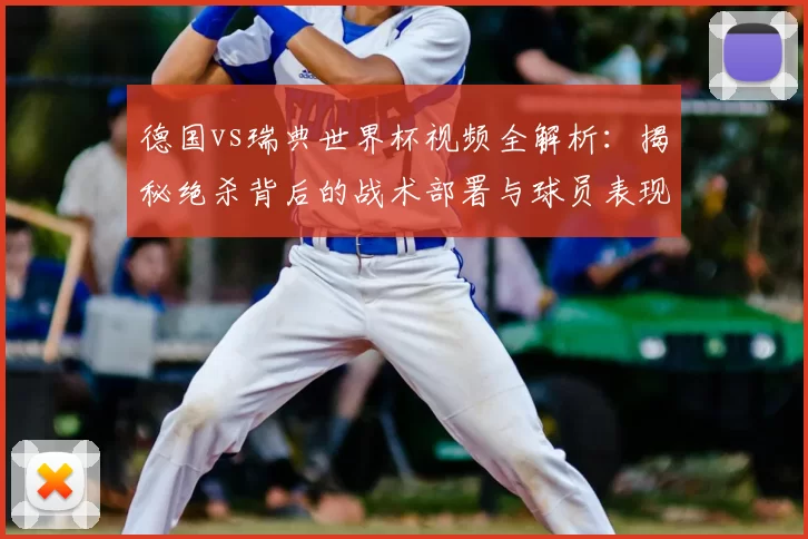 德国vs瑞典世界杯视频全解析：揭秘绝杀背后的战术部署与球员表现