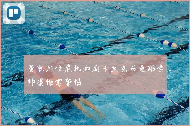 曼联帅位危机加剧卡里克或重蹈索帅覆辙需警惕