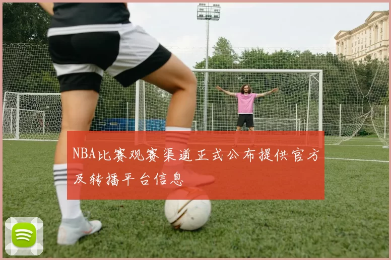 NBA比赛观赛渠道正式公布提供官方及转播平台信息