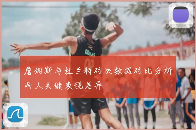 詹姆斯与杜兰特对决数据对比分析两人关键表现差异