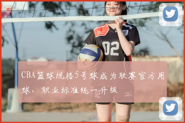 CBA篮球规格5号球成为联赛官方用球，职业标准统一升级