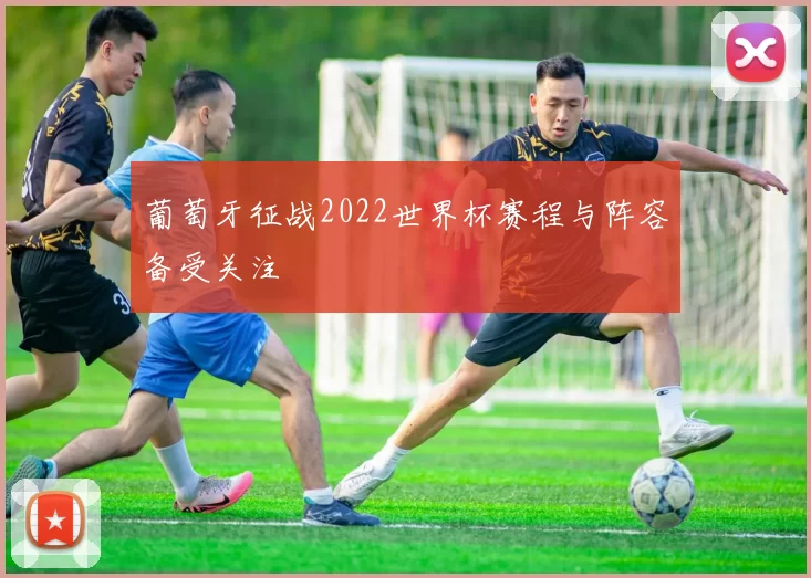 葡萄牙征战2022世界杯赛程与阵容备受关注