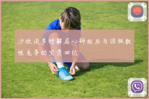 沙欣谈多特解雇心碎经历与顶级教练竞争的宝贵回忆