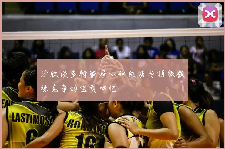 沙欣谈多特解雇心碎经历与顶级教练竞争的宝贵回忆