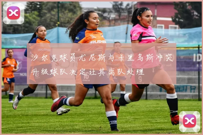 沙尔克球员尤尼斯与卡里乌斯冲突升级球队决定让其离队处理