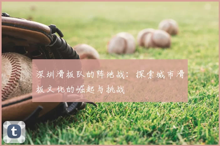 深圳滑板队的阵地战：探索城市滑板文化的崛起与挑战