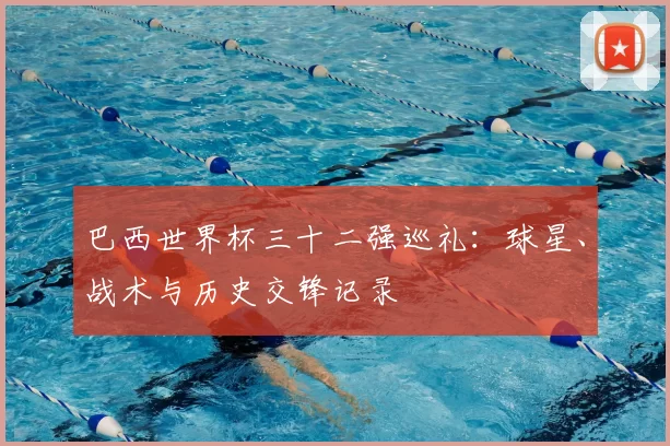 巴西世界杯三十二强巡礼：球星、战术与历史交锋记录