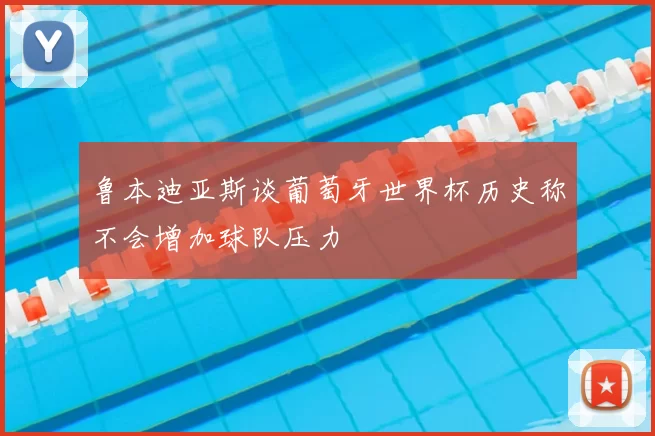 鲁本迪亚斯谈葡萄牙世界杯历史称不会增加球队压力