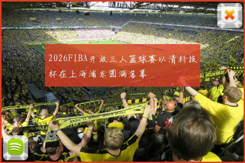 2026FIBA开放三人篮球赛以清科技杯在上海浦东圆满落幕
