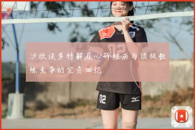 沙欣谈多特解雇心碎经历与顶级教练竞争的宝贵回忆