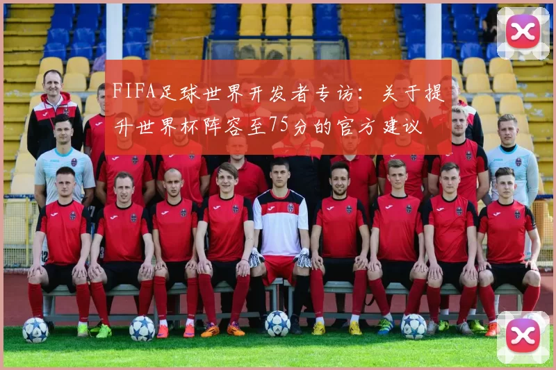 FIFA足球世界开发者专访：关于提升世界杯阵容至75分的官方建议