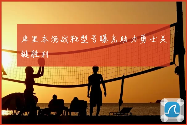 库里本场战靴型号曝光助力勇士关键胜利