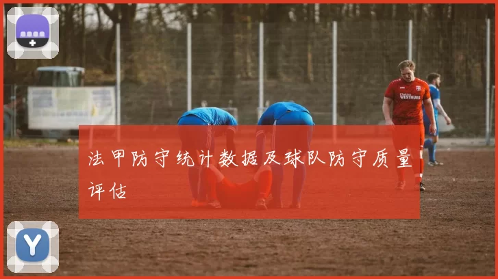法甲防守统计数据及球队防守质量评估