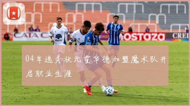 04年选秀状元霍华德加盟魔术队开启职业生涯
